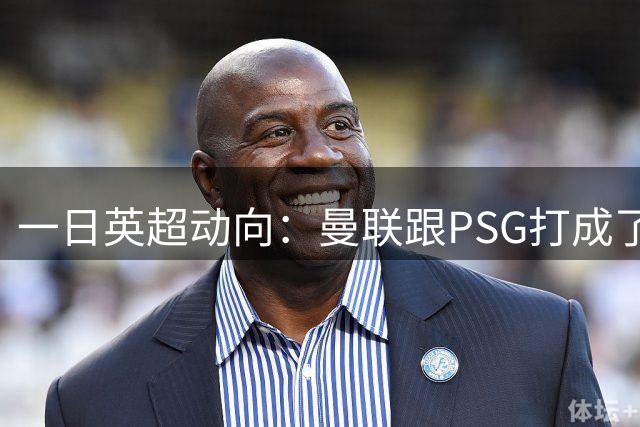 一日英超动向：曼联跟PSG打成了1-1，吉马良斯来阿森纳很满足