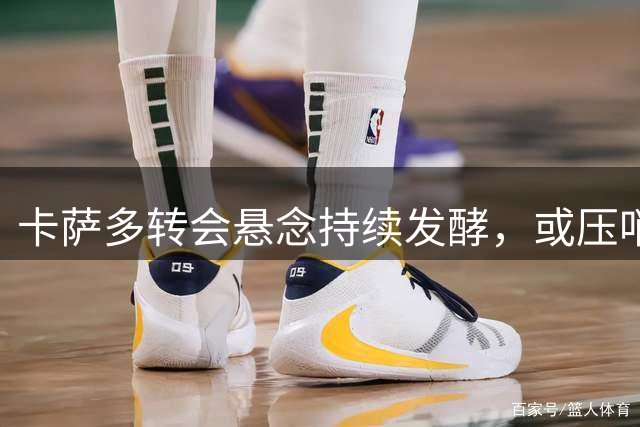 卡萨多转会悬念持续发酵，或压哨确定新东家