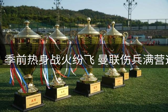 季前热身战火纷飞 曼联伤兵满营逼平巴黎