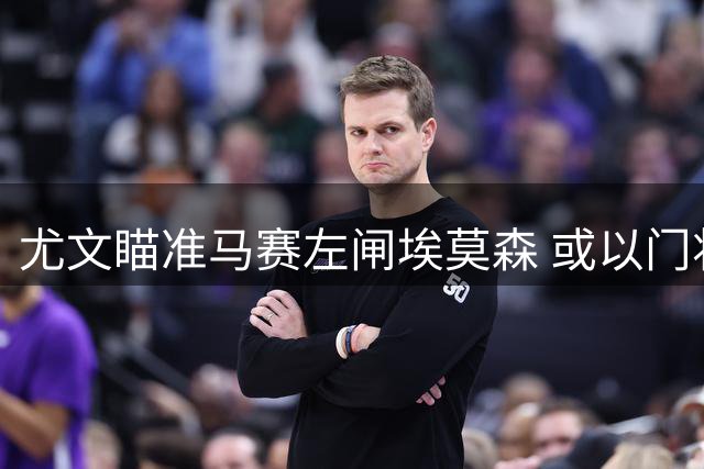 尤文瞄准马赛左闸埃莫森 或以门将租借为筹码