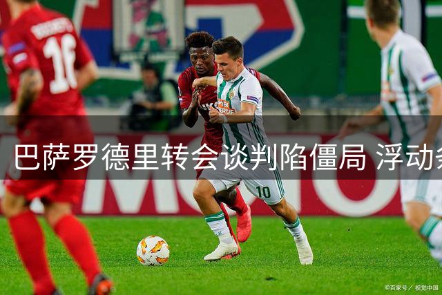 巴萨罗德里转会谈判陷僵局 浮动条款或成破局关键