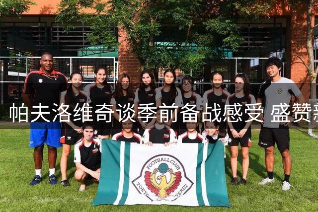 帕夫洛维奇谈季前备战感受 盛赞新队友赛场表现