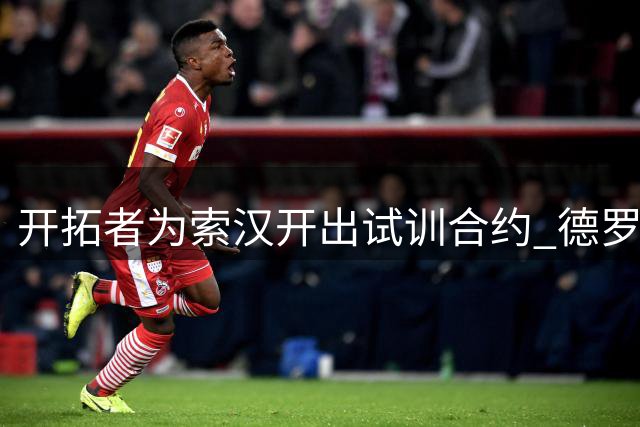 开拓者为索汉开出试训合约 德罗赞加盟谈判仍在推进