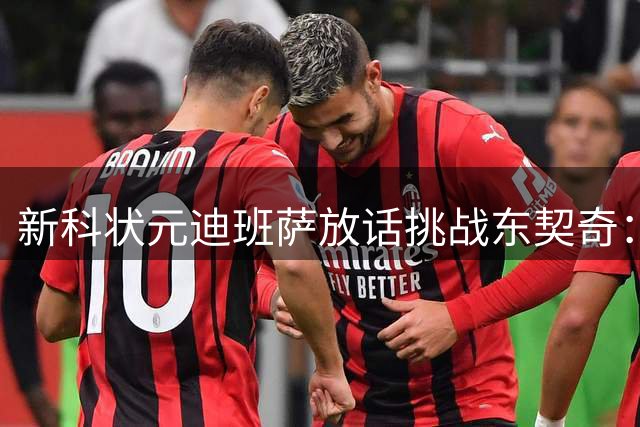 新科状元迪班萨放话挑战东契奇：让我来领教下你的真实实力