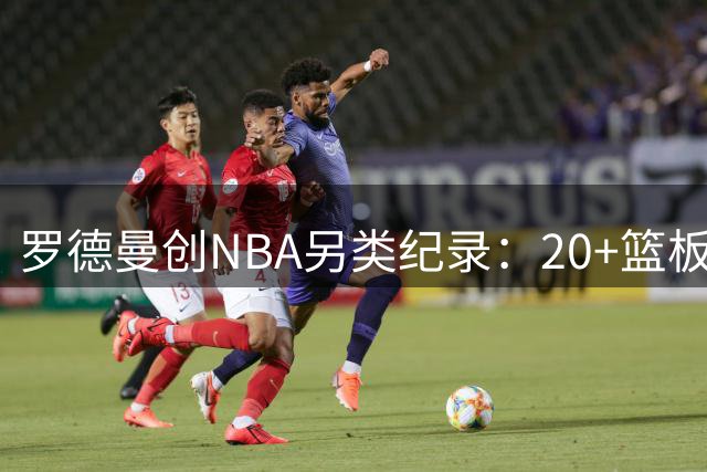 罗德曼创NBA另类纪录：20+篮板0得分场次超全联盟总和