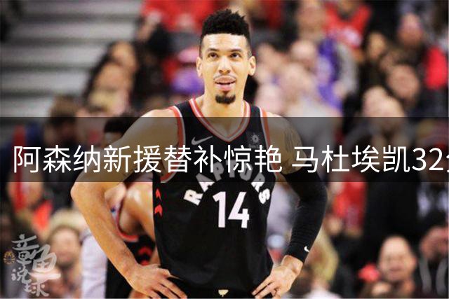 阿森纳新援替补惊艳 马杜埃凯32分钟造4次良机