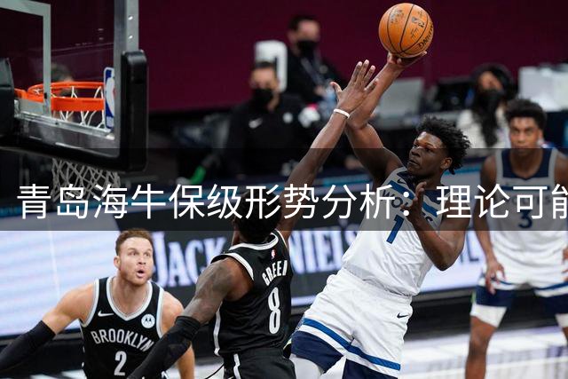 青岛海牛保级形势分析：理论可能尚存但前景堪忧