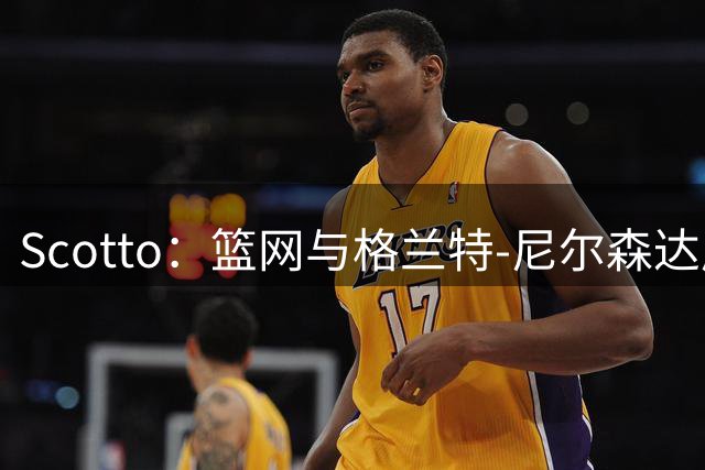 Scotto：篮网与格兰特-尼尔森达成一份双向合同