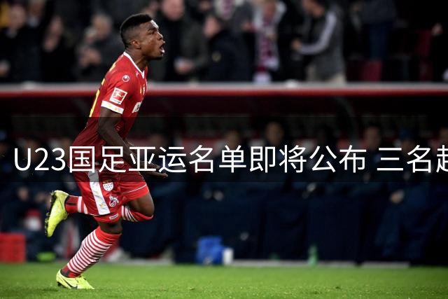 U23国足亚运名单即将公布 三名超龄球员增补入选